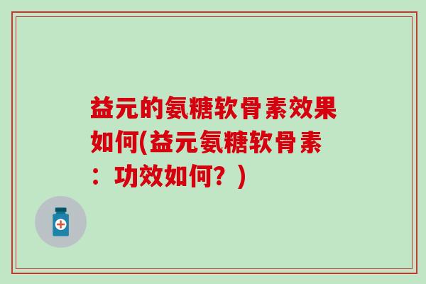 益元的氨糖软骨素效果如何(益元氨糖软骨素:功效如何?)-第1张图片-氨糖科普网 益元的氨糖软骨素效果如何(益元氨糖软骨素:功效如何?)-第1张图片-氨糖科普网