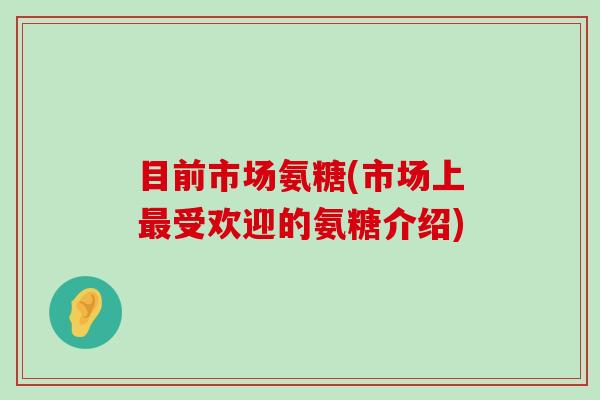 目前市场氨糖(市场上最受欢迎的氨糖介绍)-第1张图片-氨糖科普网 目前市场氨糖(市场上最受欢迎的氨糖介绍)-第1张图片-氨糖科普网