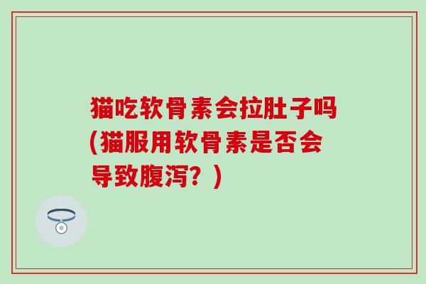猫吃软骨素会拉肚子吗(猫服用软骨素是否会导致腹泻？)-第1张图片-氨糖科普网