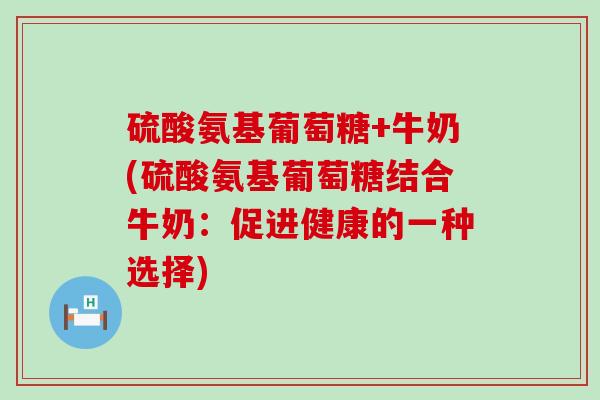 硫酸氨基葡萄糖+牛奶(硫酸氨基葡萄糖结合牛奶:促进健康的一种选择)-第1张图片-氨糖科普网 硫酸氨基葡萄糖+牛奶(硫酸氨基葡萄糖结合牛奶:促进健康的一种选择)-第1张图片-氨糖科普网