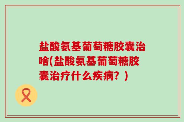 盐酸氨基葡萄糖胶囊治啥(盐酸氨基葡萄糖胶囊治疗什么疾病?)-第1张图片-氨糖科普网 盐酸氨基葡萄糖胶囊治啥(盐酸氨基葡萄糖胶囊治疗什么疾病?)-第1张图片-氨糖科普网