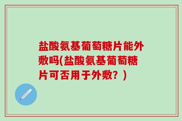 盐酸氨基葡萄糖片能外敷吗(盐酸氨基葡萄糖片可否用于外敷?)-第1张图片-氨糖科普网 盐酸氨基葡萄糖片能外敷吗(盐酸氨基葡萄糖片可否用于外敷?)-第1张图片-氨糖科普网