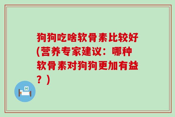狗狗吃啥软骨素比较好(营养专家建议:哪种软骨素对狗狗更加有益?)-第1张图片-氨糖科普网 狗狗吃啥软骨素比较好(营养专家建议:哪种软骨素对狗狗更加有益?)-第1张图片-氨糖科普网