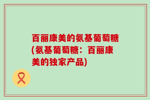 百丽康美的氨基葡萄糖(氨基葡萄糖:百丽康美的独家产品)-第1张图片-氨糖科普网 百丽康美的氨基葡萄糖(氨基葡萄糖:百丽康美的独家产品)-第1张图片-氨糖科普网