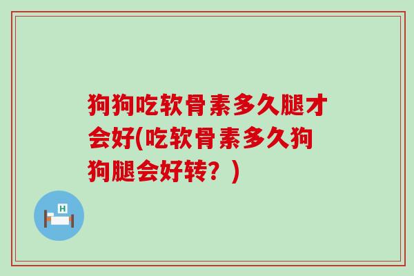 狗狗吃软骨素多久腿才会好(吃软骨素多久狗狗腿会好转？)-第1张图片-氨糖科普网