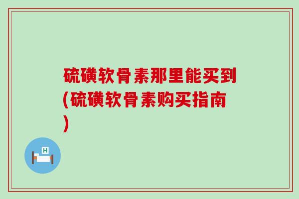 硫磺软骨素那里能买到(硫磺软骨素购买指南)-第1张图片-氨糖科普网 硫磺软骨素那里能买到(硫磺软骨素购买指南)-第1张图片-氨糖科普网