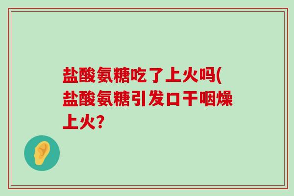 盐酸氨糖吃了上火吗(盐酸氨糖引发口干咽燥上火？-第1张图片-氨糖科普网