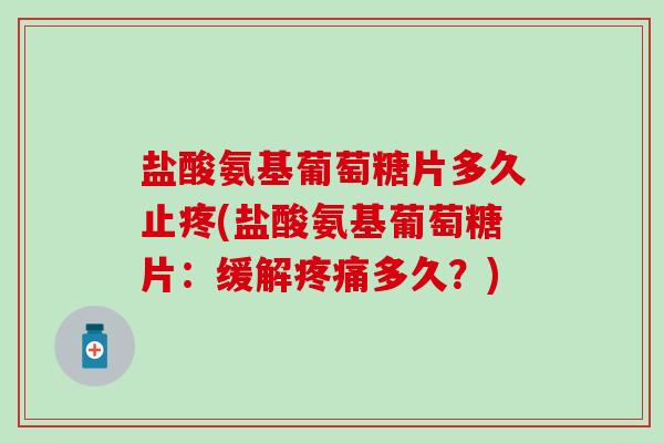 盐酸氨基葡萄糖片多久止疼(盐酸氨基葡萄糖片：缓解疼痛多久？)-第1张图片-氨糖科普网
