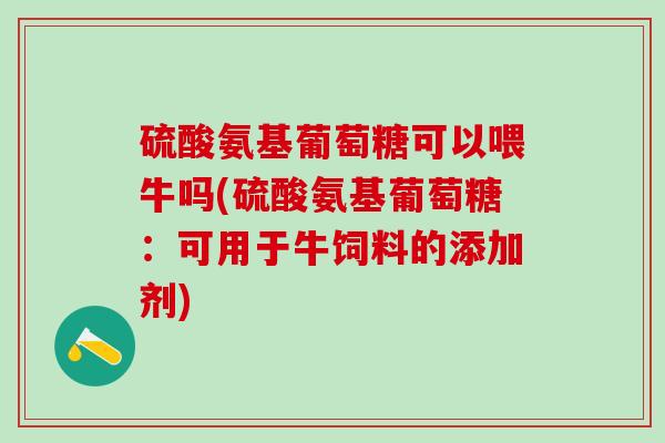 硫酸氨基葡萄糖可以喂牛吗(硫酸氨基葡萄糖：可用于牛饲料的添加剂)-第1张图片-氨糖科普网