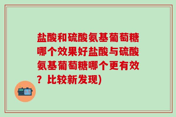 盐酸和硫酸氨基葡萄糖哪个效果好盐酸与硫酸氨基葡萄糖哪个更有效?比较新发现)-第1张图片-氨糖科普网 盐酸和硫酸氨基葡萄糖哪个效果好盐酸与硫酸氨基葡萄糖哪个更有效?比较新发现)-第1张图片-氨糖科普网