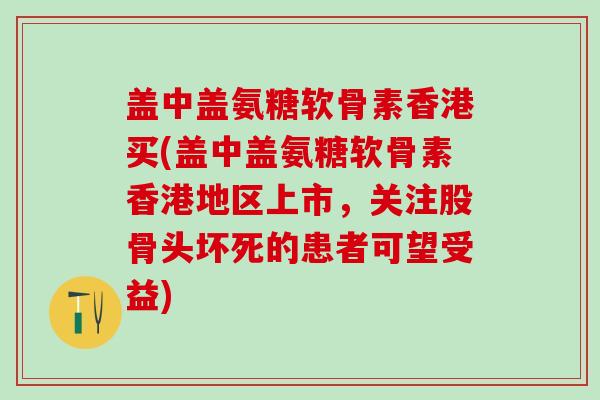盖中盖氨糖软骨素香港买(盖中盖氨糖软骨素香港地区上市，关注股骨头坏死的患者可望受益)-第1张图片-氨糖科普网