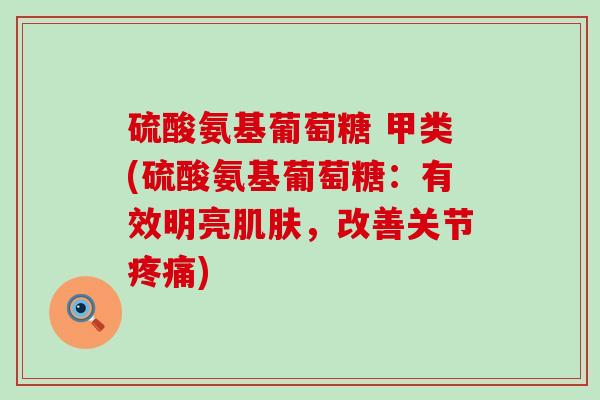硫酸氨基葡萄糖 甲类(硫酸氨基葡萄糖：有效明亮肌肤，改善关节疼痛)-第1张图片-氨糖科普网