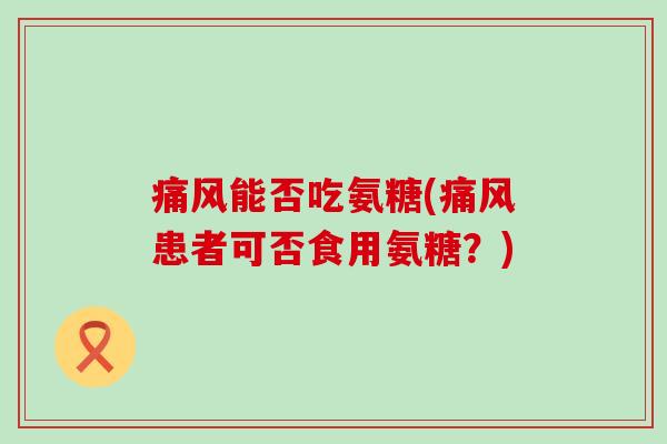 痛风能否吃氨糖(痛风患者可否食用氨糖?)-第1张图片-氨糖科普网 痛风能否吃氨糖(痛风患者可否食用氨糖?)-第1张图片-氨糖科普网