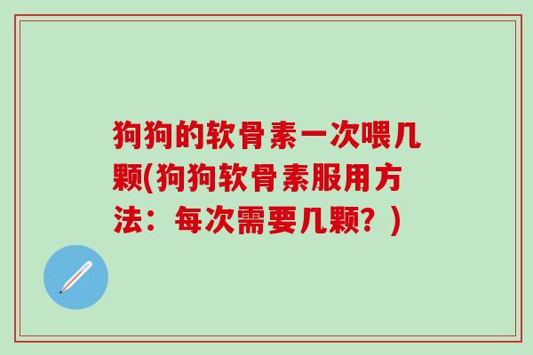 狗狗的软骨素一次喂几颗(狗狗软骨素服用方法:每次需要几颗?)-第1张图片-氨糖科普网 狗狗的软骨素一次喂几颗(狗狗软骨素服用方法:每次需要几颗?)-第1张图片-氨糖科普网