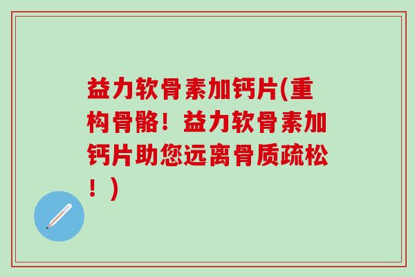 益力软骨素加钙片(重构骨骼!益力软骨素加钙片助您远离骨质疏松!)-第1张图片-氨糖科普网 益力软骨素加钙片(重构骨骼!益力软骨素加钙片助您远离骨质疏松!)-第1张图片-氨糖科普网
