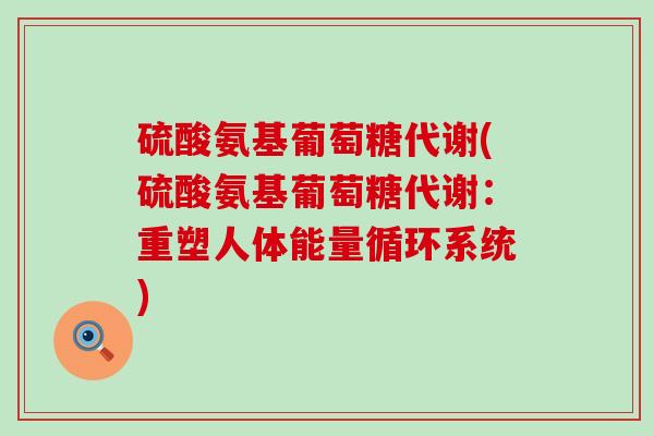硫酸氨基葡萄糖代谢(硫酸氨基葡萄糖代谢:重塑人体能量循环系统)-第1张图片-氨糖科普网 硫酸氨基葡萄糖代谢(硫酸氨基葡萄糖代谢:重塑人体能量循环系统)-第1张图片-氨糖科普网