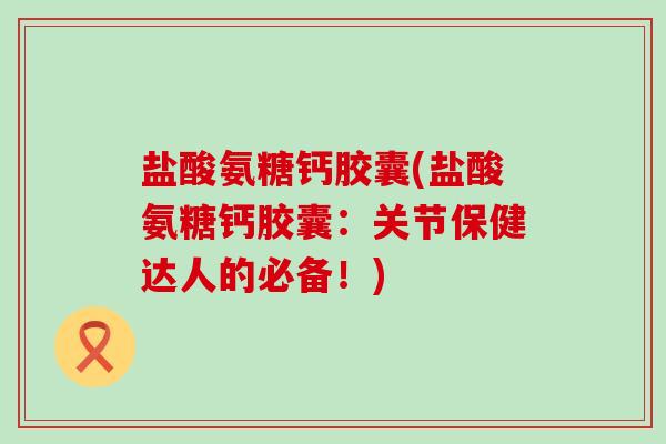 盐酸氨糖钙胶囊(盐酸氨糖钙胶囊:关节保健达人的必备!)-第1张图片-氨糖科普网 盐酸氨糖钙胶囊(盐酸氨糖钙胶囊:关节保健达人的必备!)-第1张图片-氨糖科普网