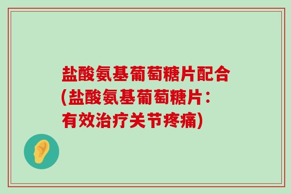 盐酸氨基葡萄糖片配合(盐酸氨基葡萄糖片：有效治疗关节疼痛)-第1张图片-氨糖科普网