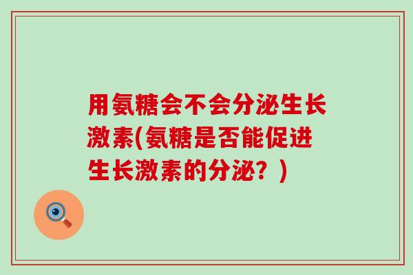 用氨糖会不会分泌生长激素(氨糖是否能促进生长激素的分泌?)-第1张图片-氨糖科普网 用氨糖会不会分泌生长激素(氨糖是否能促进生长激素的分泌?)-第1张图片-氨糖科普网