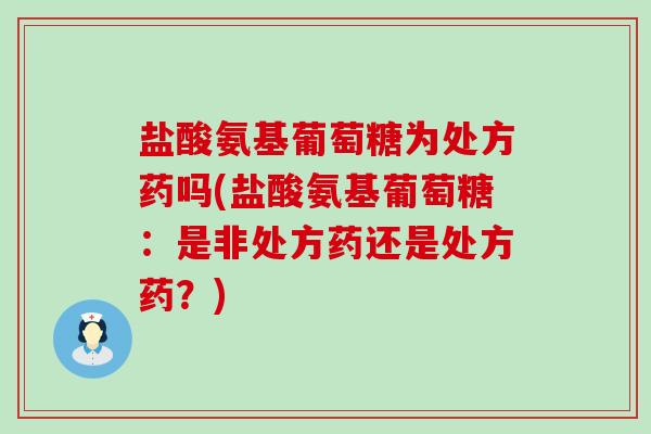 盐酸氨基葡萄糖为处方药吗(盐酸氨基葡萄糖：是非处方药还是处方药？)-第1张图片-氨糖科普网