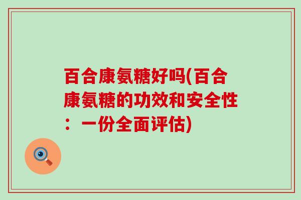 百合康氨糖好吗(百合康氨糖的功效和安全性:一份全面评估)-第1张图片-氨糖科普网 百合康氨糖好吗(百合康氨糖的功效和安全性:一份全面评估)-第1张图片-氨糖科普网