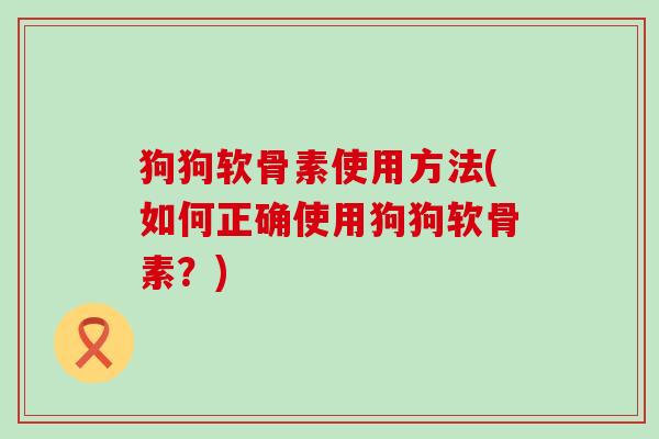 狗狗软骨素使用方法(如何正确使用狗狗软骨素?)-第1张图片-氨糖科普网 狗狗软骨素使用方法(如何正确使用狗狗软骨素?)-第1张图片-氨糖科普网
