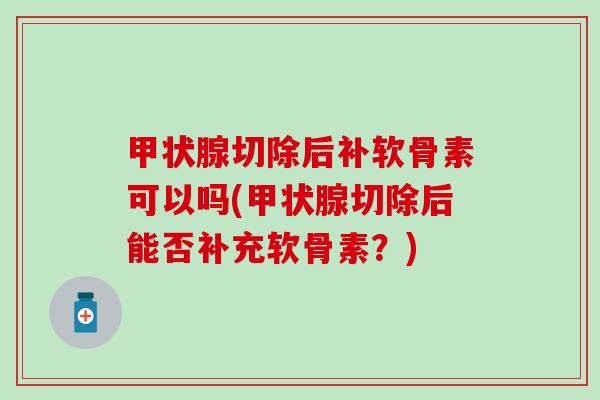 甲状腺切除后补软骨素可以吗(甲状腺切除后能否补充软骨素?)-第1张图片-氨糖科普网 甲状腺切除后补软骨素可以吗(甲状腺切除后能否补充软骨素?)-第1张图片-氨糖科普网