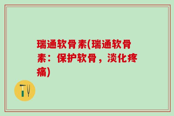 瑞通软骨素(瑞通软骨素:保护软骨,淡化疼痛)-第1张图片-氨糖科普网 瑞通软骨素(瑞通软骨素:保护软骨,淡化疼痛)-第1张图片-氨糖科普网
