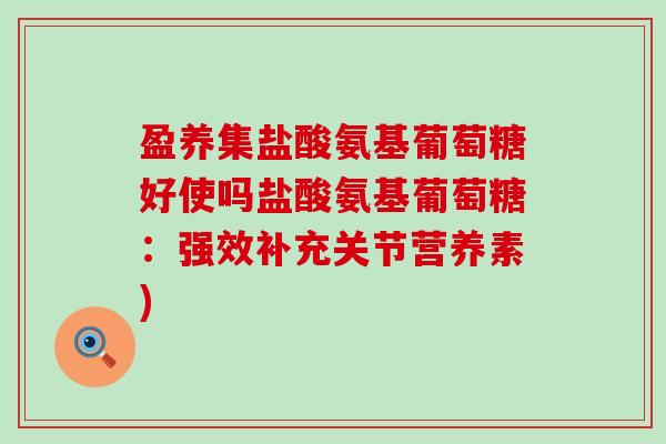 盈养集盐酸氨基葡萄糖好使吗盐酸氨基葡萄糖:强效补充关节营养素)-第1张图片-氨糖科普网 盈养集盐酸氨基葡萄糖好使吗盐酸氨基葡萄糖:强效补充关节营养素)-第1张图片-氨糖科普网