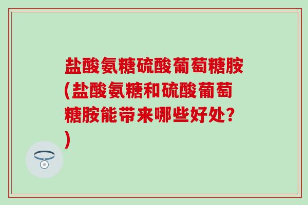 盐酸氨糖硫酸葡萄糖胺(盐酸氨糖和硫酸葡萄糖胺能带来哪些好处?)-第1张图片-氨糖科普网 盐酸氨糖硫酸葡萄糖胺(盐酸氨糖和硫酸葡萄糖胺能带来哪些好处?)-第1张图片-氨糖科普网