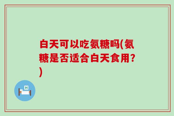 白天可以吃氨糖吗(氨糖是否适合白天食用?)-第1张图片-氨糖科普网 白天可以吃氨糖吗(氨糖是否适合白天食用?)-第1张图片-氨糖科普网