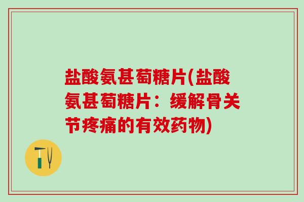 盐酸氨甚萄糖片(盐酸氨甚萄糖片:缓解骨关节疼痛的有效药物)-第1张图片-氨糖科普网 盐酸氨甚萄糖片(盐酸氨甚萄糖片:缓解骨关节疼痛的有效药物)-第1张图片-氨糖科普网