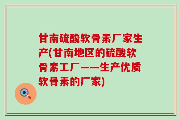 甘南硫酸软骨素厂家生产(甘南地区的硫酸软骨素工厂——生产优质软骨素的厂家)-第1张图片-氨糖科普网
