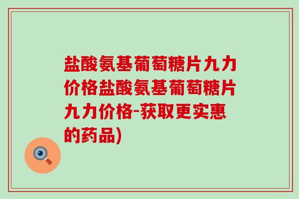 盐酸氨基葡萄糖片九力价格盐酸氨基葡萄糖片九力价格-获取更实惠的药品)-第1张图片-氨糖科普网 盐酸氨基葡萄糖片九力价格盐酸氨基葡萄糖片九力价格-获取更实惠的药品)-第1张图片-氨糖科普网