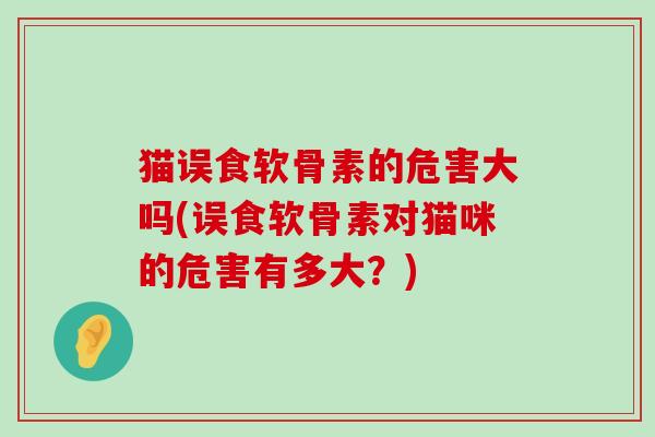 猫误食软骨素的危害大吗(误食软骨素对猫咪的危害有多大？)-第1张图片-氨糖科普网