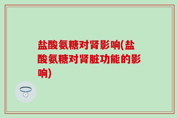 盐酸氨糖对肾影响(盐酸氨糖对肾脏功能的影响)-第1张图片-氨糖科普网