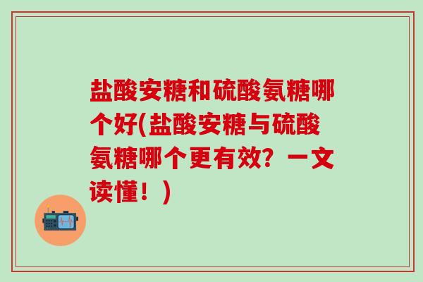 盐酸安糖和硫酸氨糖哪个好(盐酸安糖与硫酸氨糖哪个更有效？一文读懂！)-第1张图片-氨糖科普网