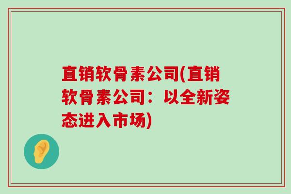 直销软骨素公司(直销软骨素公司:以全新姿态进入市场)-第1张图片-氨糖科普网 直销软骨素公司(直销软骨素公司:以全新姿态进入市场)-第1张图片-氨糖科普网