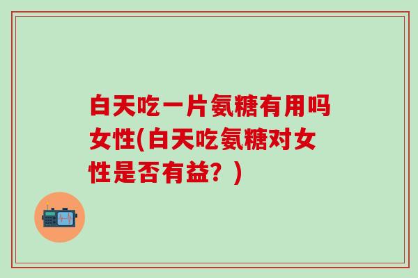 白天吃一片氨糖有用吗女性(白天吃氨糖对女性是否有益?)-第1张图片-氨糖科普网 白天吃一片氨糖有用吗女性(白天吃氨糖对女性是否有益?)-第1张图片-氨糖科普网