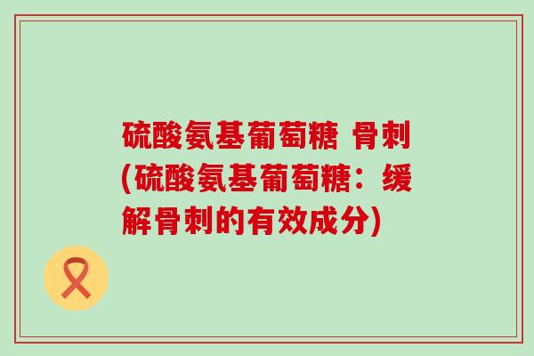 硫酸氨基葡萄糖 骨刺(硫酸氨基葡萄糖:缓解骨刺的有效成分)-第1张图片-氨糖科普网 硫酸氨基葡萄糖 骨刺(硫酸氨基葡萄糖:缓解骨刺的有效成分)-第1张图片-氨糖科普网