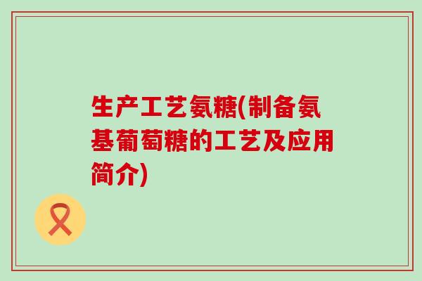 生产工艺氨糖(制备氨基葡萄糖的工艺及应用简介)-第1张图片-氨糖科普网