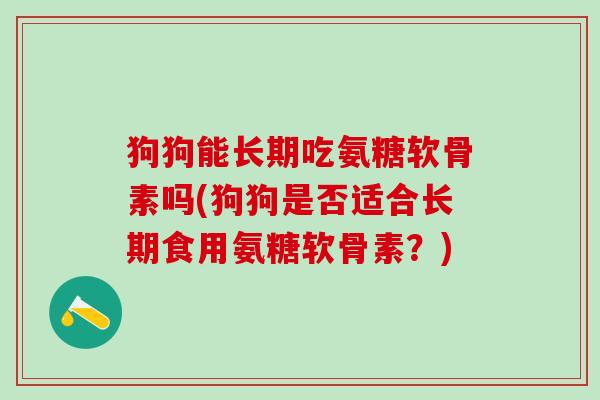 狗狗能长期吃氨糖软骨素吗(狗狗是否适合长期食用氨糖软骨素?)-第1张图片-氨糖科普网 狗狗能长期吃氨糖软骨素吗(狗狗是否适合长期食用氨糖软骨素?)-第1张图片-氨糖科普网