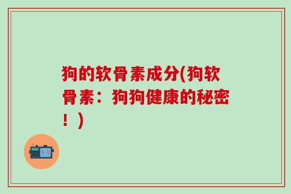 狗的软骨素成分(狗软骨素:狗狗健康的秘密!)-第1张图片-氨糖科普网 狗的软骨素成分(狗软骨素:狗狗健康的秘密!)-第1张图片-氨糖科普网