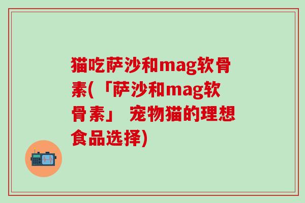 猫吃萨沙和mag软骨素(「萨沙和mag软骨素」 宠物猫的理想食品选择)-第1张图片-氨糖科普网 猫吃萨沙和mag软骨素(「萨沙和mag软骨素」 宠物猫的理想食品选择)-第1张图片-氨糖科普网