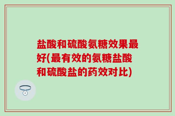 盐酸和硫酸氨糖效果最好(最有效的氨糖盐酸和硫酸盐的药效对比)-第1张图片-氨糖科普网 盐酸和硫酸氨糖效果最好(最有效的氨糖盐酸和硫酸盐的药效对比)-第1张图片-氨糖科普网