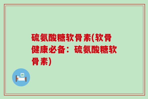 硫氨酸糖软骨素(软骨健康必备:硫氨酸糖软骨素)-第1张图片-氨糖科普网 硫氨酸糖软骨素(软骨健康必备:硫氨酸糖软骨素)-第1张图片-氨糖科普网