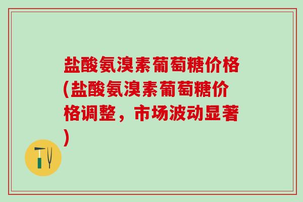 盐酸氨溴素葡萄糖价格(盐酸氨溴素葡萄糖价格调整，市场波动显著)-第1张图片-氨糖科普网