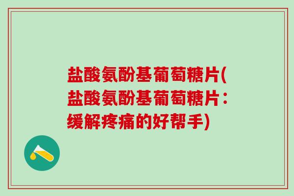 盐酸氨酚基葡萄糖片(盐酸氨酚基葡萄糖片：缓解疼痛的好帮手)-第1张图片-氨糖科普网