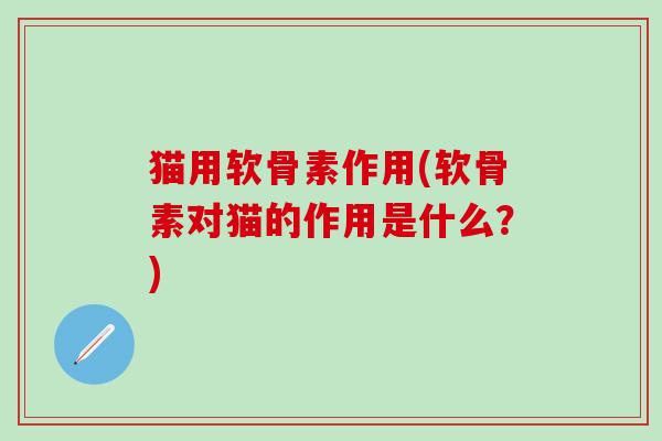 猫用软骨素作用(软骨素对猫的作用是什么?)-第1张图片-氨糖科普网 猫用软骨素作用(软骨素对猫的作用是什么?)-第1张图片-氨糖科普网