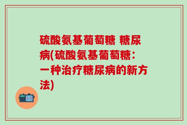 硫酸氨基葡萄糖 糖尿病(硫酸氨基葡萄糖：一种治疗糖尿病的新方法)-第1张图片-氨糖科普网